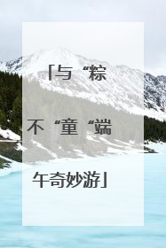 与“粽 不“童“端午奇妙游