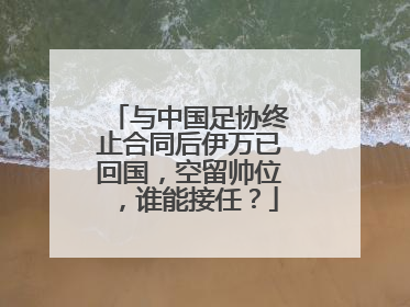 与中国足协终止合同后伊万已回国，空留帅位，谁能接任？