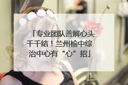 专业团队善解心头千千结！兰州榆中综治中心有“心”招
