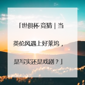 世俱杯·竞猜｜当英伦风遇上好莱坞，是写实还是戏剧？