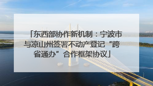 东西部协作新机制：宁波市与凉山州签署不动产登记“跨省通办”合作框架协议