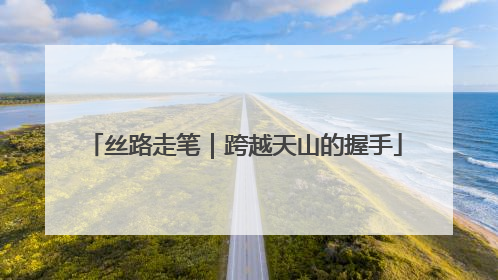 丝路走笔｜跨越天山的握手