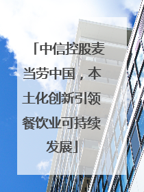 中信控股麦当劳中国，本土化创新引领餐饮业可持续发展