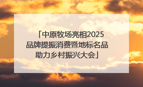 中原牧场亮相2025品牌提振消费暨地标名品助力乡村振兴大会