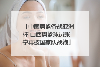 中国男篮备战亚洲杯 山西男篮球员张宁再披国家队战袍
