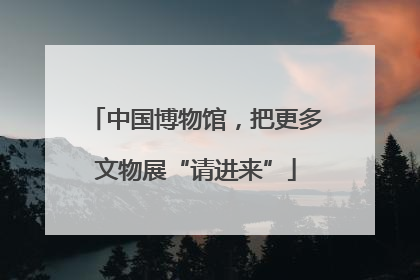 中国博物馆，把更多文物展“请进来”