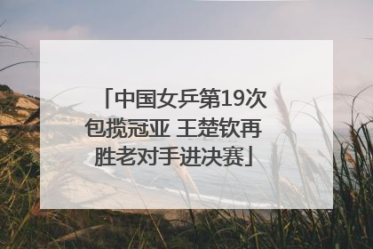 中国女乒第19次包揽冠亚 王楚钦再胜老对手进决赛