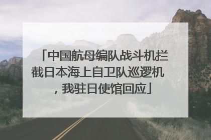 中国航母编队战斗机拦截日本海上自卫队巡逻机，我驻日使馆回应