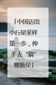 中国迈出小行星采样第一步，伸手去“摘”哪颗星