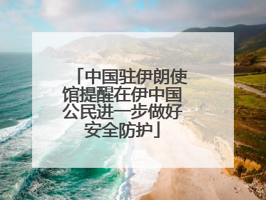 中国驻伊朗使馆提醒在伊中国公民进一步做好安全防护
