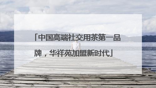 中国高端社交用茶第一品牌，华祥苑加盟新时代