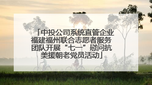 中投公司系统直管企业福建福州联合志愿者服务团队开展“七一”慰问抗美援朝老党员活动