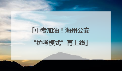 中考加油！海州公安“护考模式”再上线