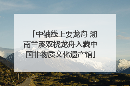 中轴线上耍龙舟 湖南兰溪双桡龙舟入藏中国非物质文化遗产馆