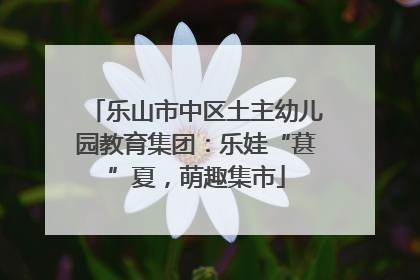 乐山市中区土主幼儿园教育集团：乐娃“葚”夏，萌趣集市