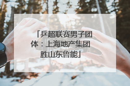 乒超联赛男子团体：上海地产集团胜山东鲁能
