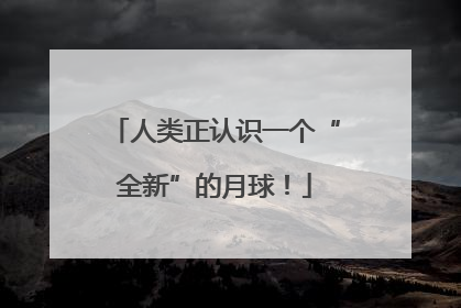 人类正认识一个“全新”的月球!