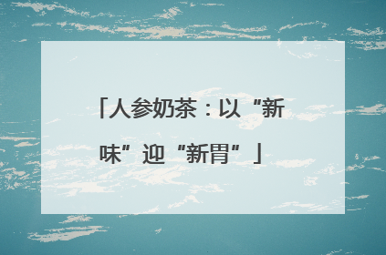 人参奶茶：以“新味”迎“新胃”