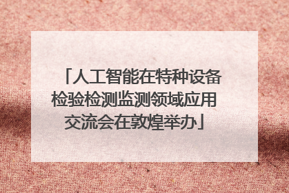 人工智能在特种设备检验检测监测领域应用交流会在敦煌举办