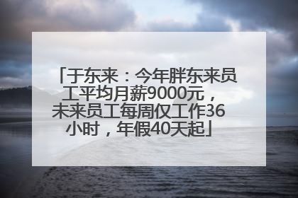 于东来：今年胖东来员工平均月薪9000元，未来员工每周仅工作36小时，年假40天起