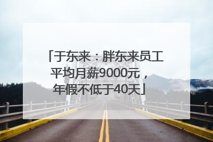 于东来：胖东来员工平均月薪9000元，年假不低于40天