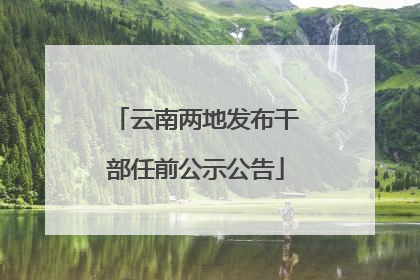 云南两地发布干部任前公示公告