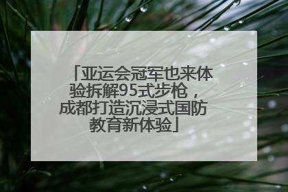 亚运会冠军也来体验拆解95式步枪，成都打造沉浸式国防教育新体验