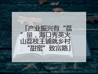 产业振兴有“荔”量，海口秀英火山荔枝王铺就乡村“甜蜜”致富路