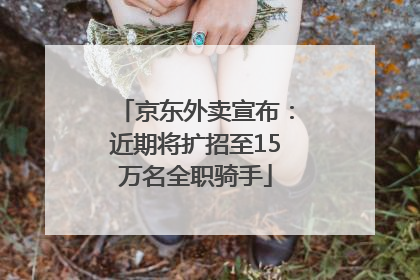 京东外卖宣布：近期将扩招至15万名全职骑手