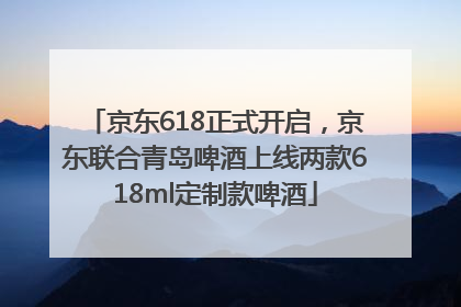 京东618正式开启，京东联合青岛啤酒上线两款618ml定制款啤酒