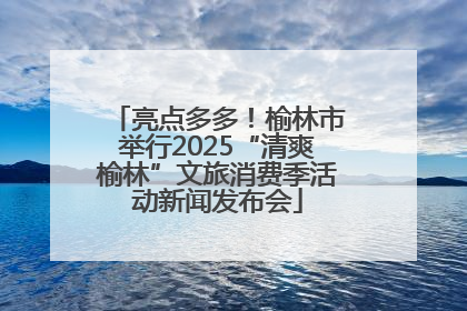亮点多多！榆林市举行2025“清爽榆林”文旅消费季活动新闻发布会