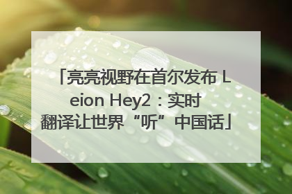 亮亮视野在首尔发布 Leion Hey2：实时翻译让世界“听”中国话
