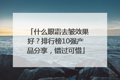 什么眼霜去皱效果好？排行榜10强产品分享，错过可惜