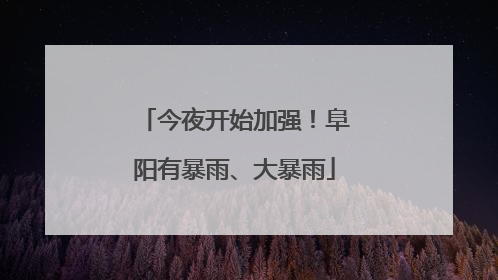 今夜开始加强！阜阳有暴雨、大暴雨