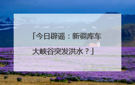 今日辟谣：新疆库车大峡谷突发洪水？