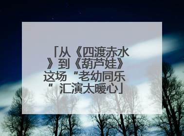 从《四渡赤水》到《葫芦娃》这场“老幼同乐”汇演太暖心