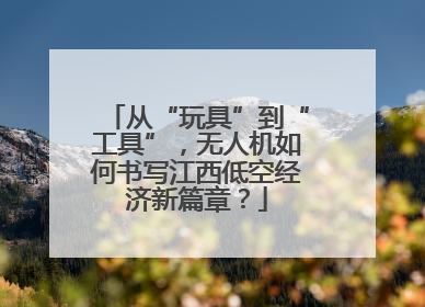 从“玩具”到“工具”，无人机如何书写江西低空经济新篇章？