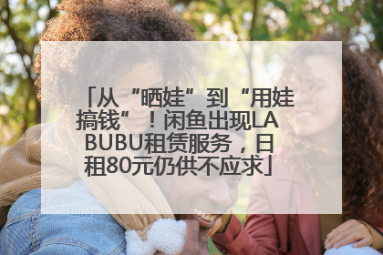 从“晒娃”到“用娃搞钱”！闲鱼出现LABUBU租赁服务，日租80元仍供不应求