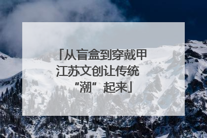从盲盒到穿戴甲 江苏文创让传统“潮”起来