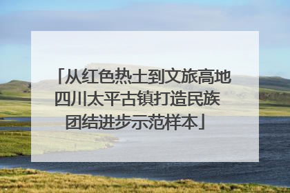从红色热土到文旅高地 四川太平古镇打造民族团结进步示范样本