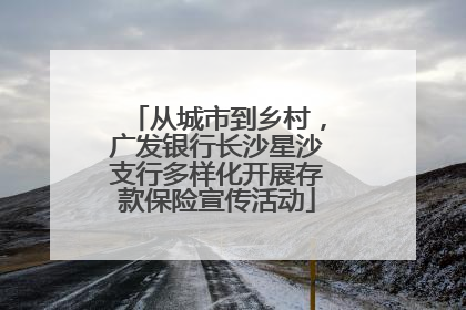从城市到乡村，广发银行长沙星沙支行多样化开展存款保险宣传活动
