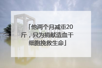 他两个月减重20斤，只为捐献造血干细胞挽救生命