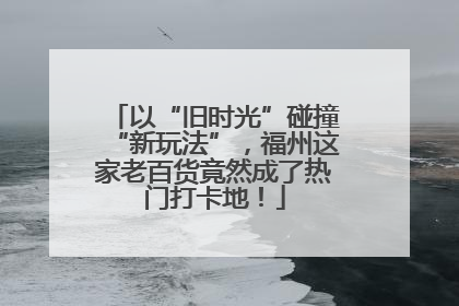 以“旧时光”碰撞“新玩法”，福州这家老百货竟然成了热门打卡地！