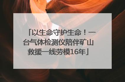 以生命守护生命！一台气体检测仪陪伴矿山救援一线劳模16年