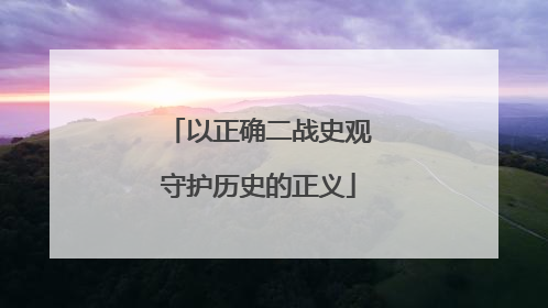 以正确二战史观守护历史的正义