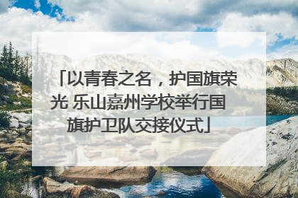 以青春之名，护国旗荣光 乐山嘉州学校举行国旗护卫队交接仪式