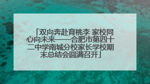双向奔赴育桃李 家校同心向未来——合肥市第四十二中学南城分校家长学校期末总结会圆满召开