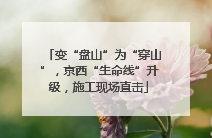 变“盘山”为“穿山”，京西“生命线”升级，施工现场直击