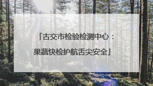 古交市检验检测中心：果蔬快检护航舌尖安全