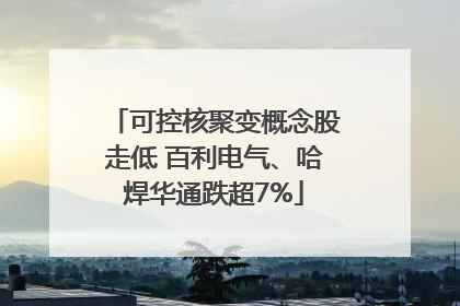 可控核聚变概念股走低 百利电气、哈焊华通跌超7%